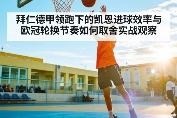 拜仁德甲领跑下的凯恩进球效率与欧冠轮换节奏如何取舍实战观察